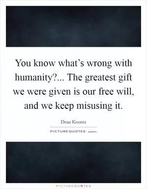 You know what’s wrong with humanity?... The greatest gift we were given is our free will, and we keep misusing it Picture Quote #1