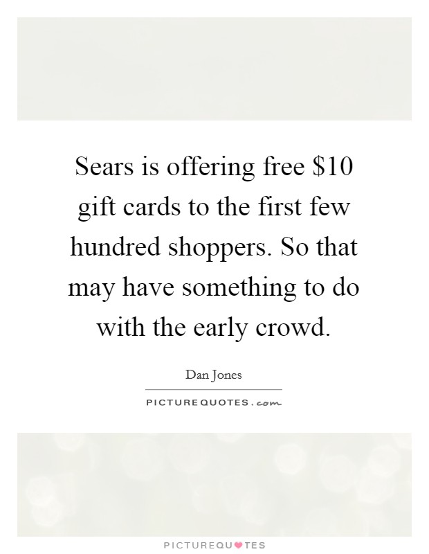 Sears is offering free $10 gift cards to the first few hundred shoppers. So that may have something to do with the early crowd. Picture Quote #1
