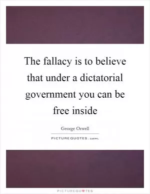 The fallacy is to believe that under a dictatorial government you can be free inside Picture Quote #1