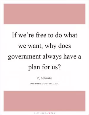 If we’re free to do what we want, why does government always have a plan for us? Picture Quote #1