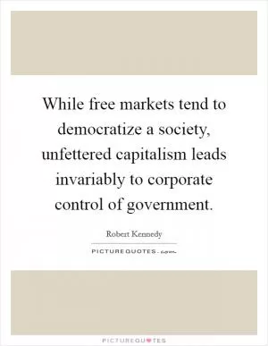 While free markets tend to democratize a society, unfettered capitalism leads invariably to corporate control of government Picture Quote #1