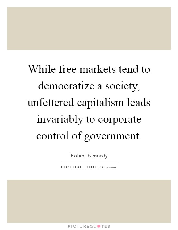 While free markets tend to democratize a society, unfettered capitalism leads invariably to corporate control of government. Picture Quote #1