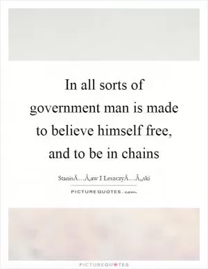 In all sorts of government man is made to believe himself free, and to be in chains Picture Quote #1