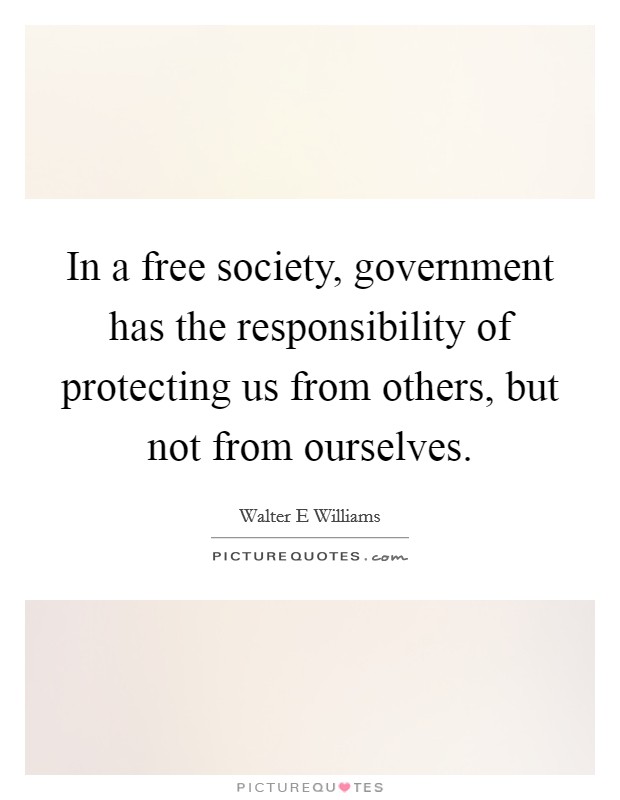 In a free society, government has the responsibility of protecting us from others, but not from ourselves. Picture Quote #1