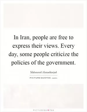 In Iran, people are free to express their views. Every day, some people criticize the policies of the government Picture Quote #1
