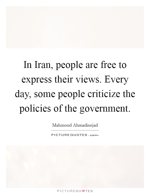 In Iran, people are free to express their views. Every day, some people criticize the policies of the government. Picture Quote #1