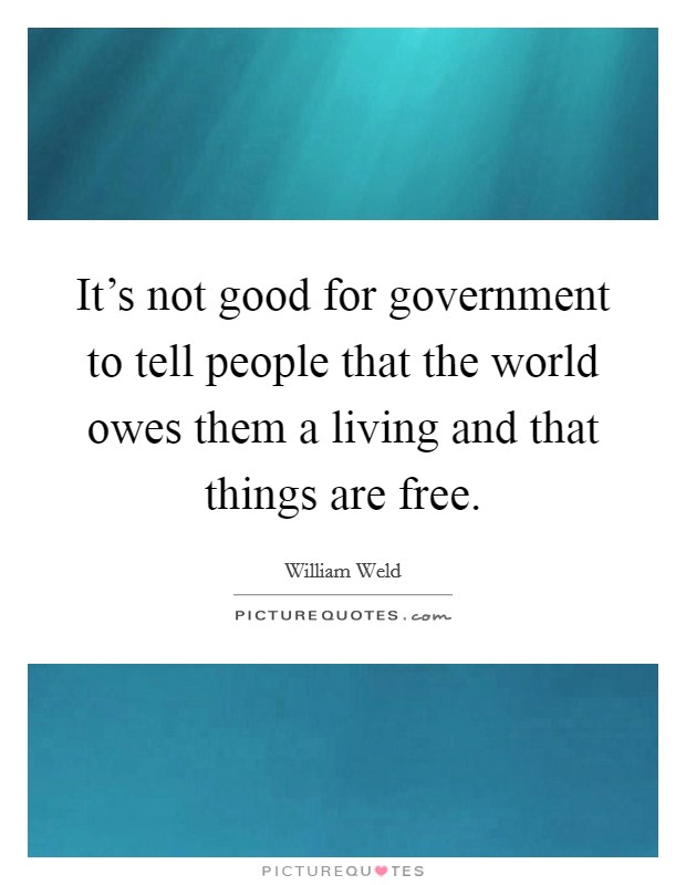 It's not good for government to tell people that the world owes them a living and that things are free. Picture Quote #1