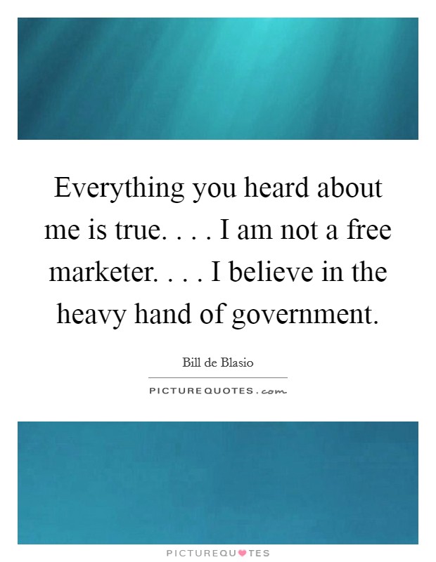 Everything you heard about me is true. . . . I am not a free marketer. . . . I believe in the heavy hand of government. Picture Quote #1