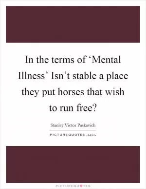 In the terms of ‘Mental Illness’ Isn’t stable a place they put horses that wish to run free? Picture Quote #1
