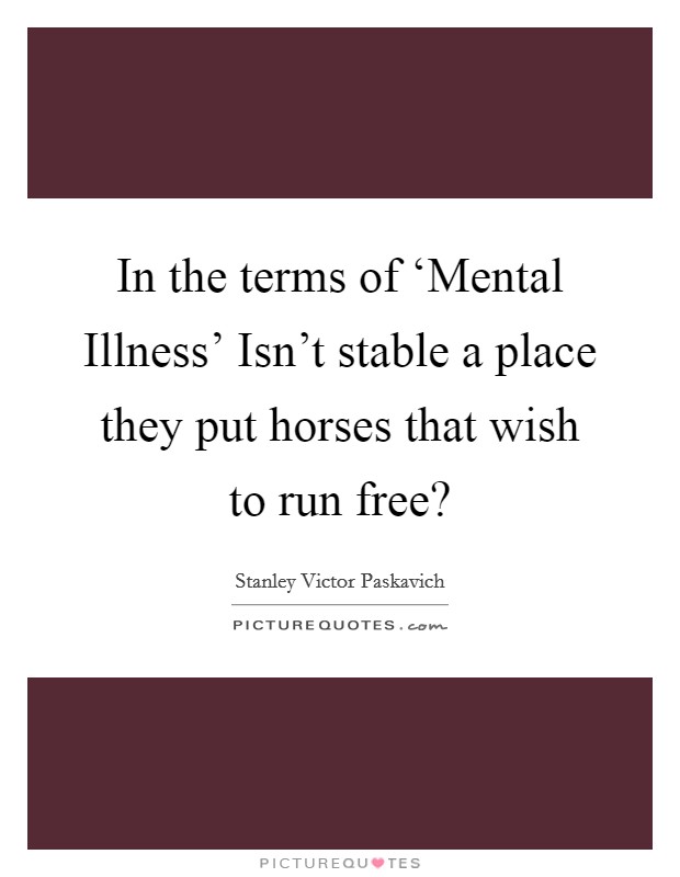 In the terms of ‘Mental Illness' Isn't stable a place they put horses that wish to run free? Picture Quote #1