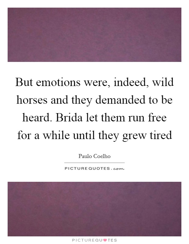 But emotions were, indeed, wild horses and they demanded to be heard. Brida let them run free for a while until they grew tired Picture Quote #1