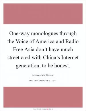 One-way monologues through the Voice of America and Radio Free Asia don’t have much street cred with China’s Internet generation, to be honest Picture Quote #1