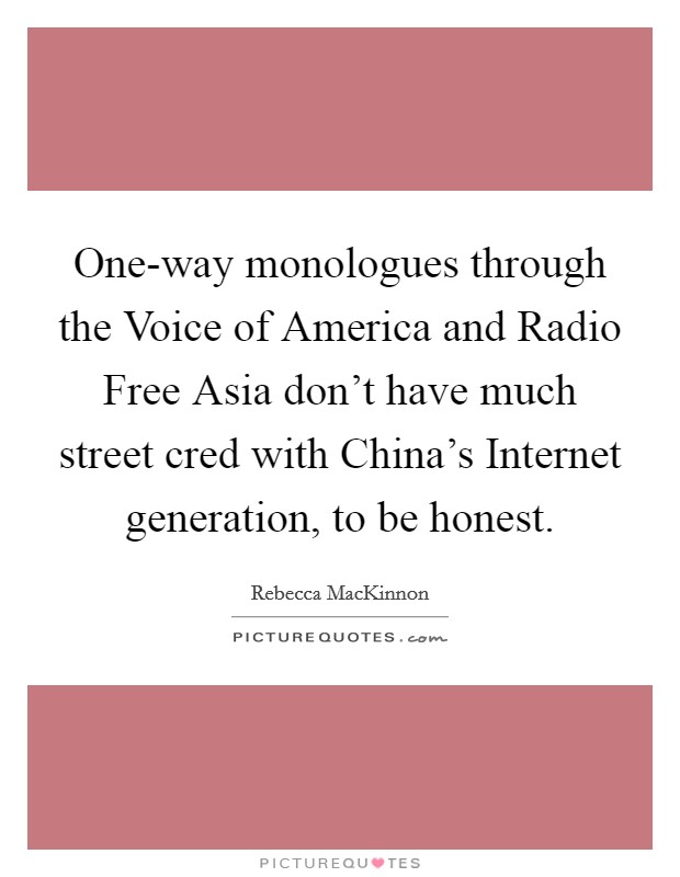 One-way monologues through the Voice of America and Radio Free Asia don't have much street cred with China's Internet generation, to be honest. Picture Quote #1