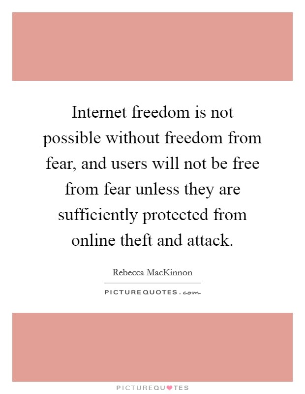 Internet freedom is not possible without freedom from fear, and users will not be free from fear unless they are sufficiently protected from online theft and attack. Picture Quote #1