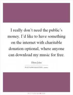 I really don’t need the public’s money. I’d like to have something on the internet with charitable donation optional, where anyone can download my music for free Picture Quote #1