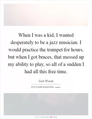 When I was a kid, I wanted desperately to be a jazz musician. I would practice the trumpet for hours, but when I got braces, that messed up my ability to play, so all of a sudden I had all this free time Picture Quote #1