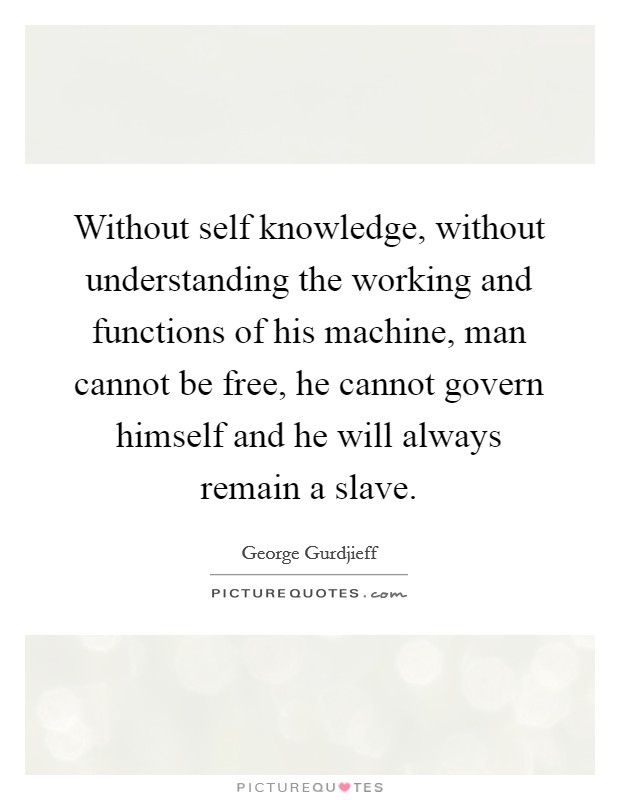 Without self knowledge, without understanding the working and functions of his machine, man cannot be free, he cannot govern himself and he will always remain a slave. Picture Quote #1