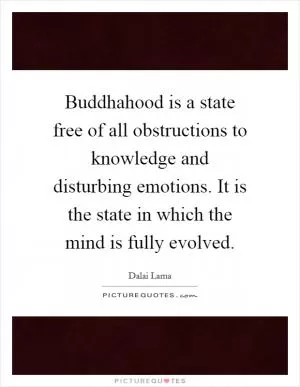 Buddhahood is a state free of all obstructions to knowledge and disturbing emotions. It is the state in which the mind is fully evolved Picture Quote #1