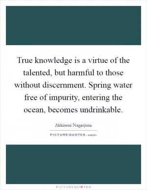 True knowledge is a virtue of the talented, but harmful to those without discernment. Spring water free of impurity, entering the ocean, becomes undrinkable Picture Quote #1