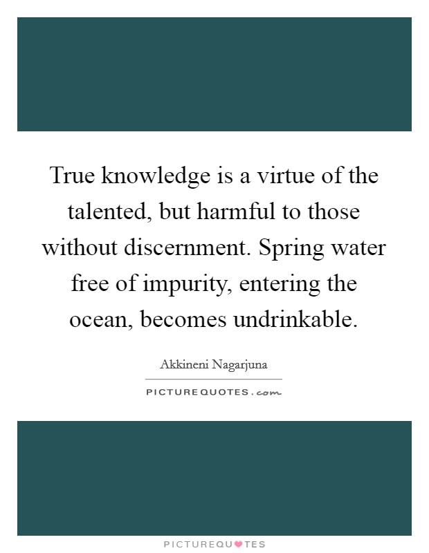 True knowledge is a virtue of the talented, but harmful to those without discernment. Spring water free of impurity, entering the ocean, becomes undrinkable. Picture Quote #1