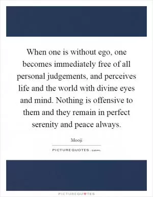 When one is without ego, one becomes immediately free of all personal judgements, and perceives life and the world with divine eyes and mind. Nothing is offensive to them and they remain in perfect serenity and peace always Picture Quote #1