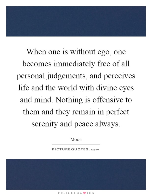 When one is without ego, one becomes immediately free of all personal judgements, and perceives life and the world with divine eyes and mind. Nothing is offensive to them and they remain in perfect serenity and peace always. Picture Quote #1
