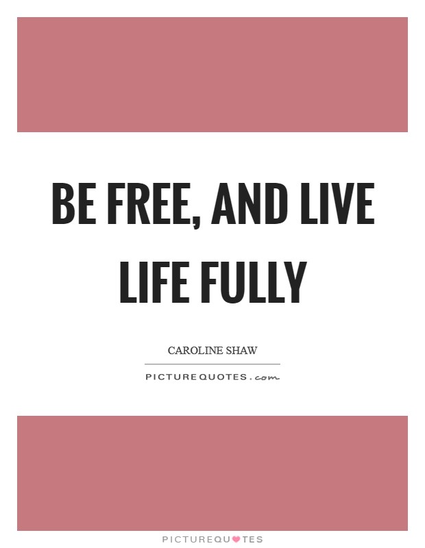 Be free, and live life fully Picture Quote #1