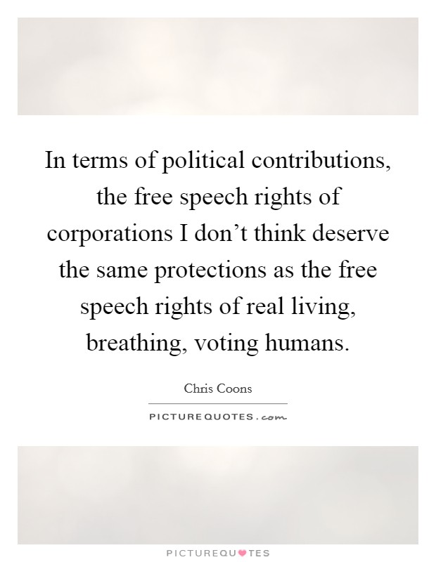 In terms of political contributions, the free speech rights of corporations I don't think deserve the same protections as the free speech rights of real living, breathing, voting humans. Picture Quote #1