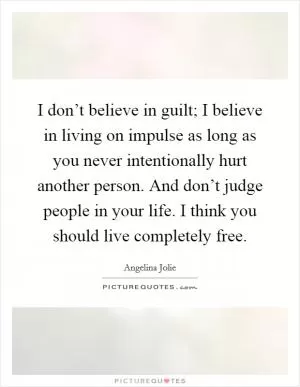 I don’t believe in guilt; I believe in living on impulse as long as you never intentionally hurt another person. And don’t judge people in your life. I think you should live completely free Picture Quote #1