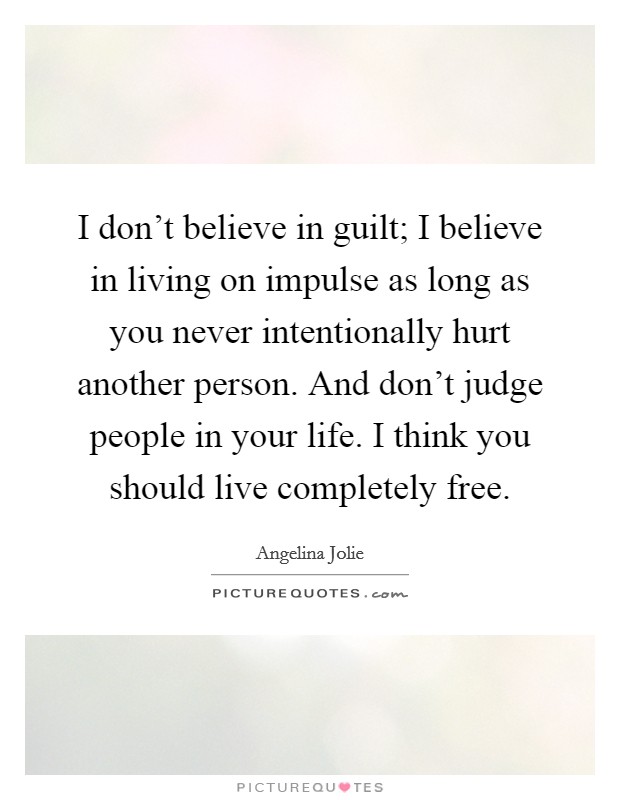 I don't believe in guilt; I believe in living on impulse as long as you never intentionally hurt another person. And don't judge people in your life. I think you should live completely free. Picture Quote #1