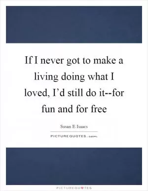 If I never got to make a living doing what I loved, I’d still do it--for fun and for free Picture Quote #1