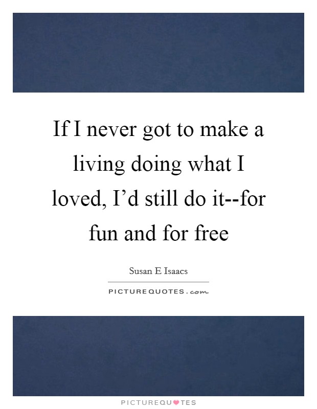If I never got to make a living doing what I loved, I'd still do it--for fun and for free Picture Quote #1