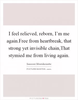 I feel relieved, reborn, I’m me again.Free from heartbreak, that strong yet invisible chain,That stymied me from living again Picture Quote #1