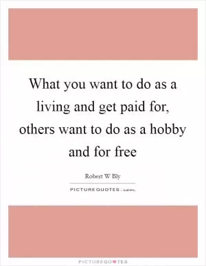 What you want to do as a living and get paid for, others want to do as a hobby and for free Picture Quote #1