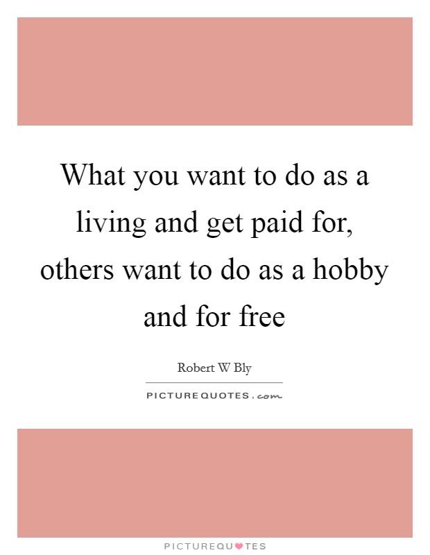 What you want to do as a living and get paid for, others want to do as a hobby and for free Picture Quote #1