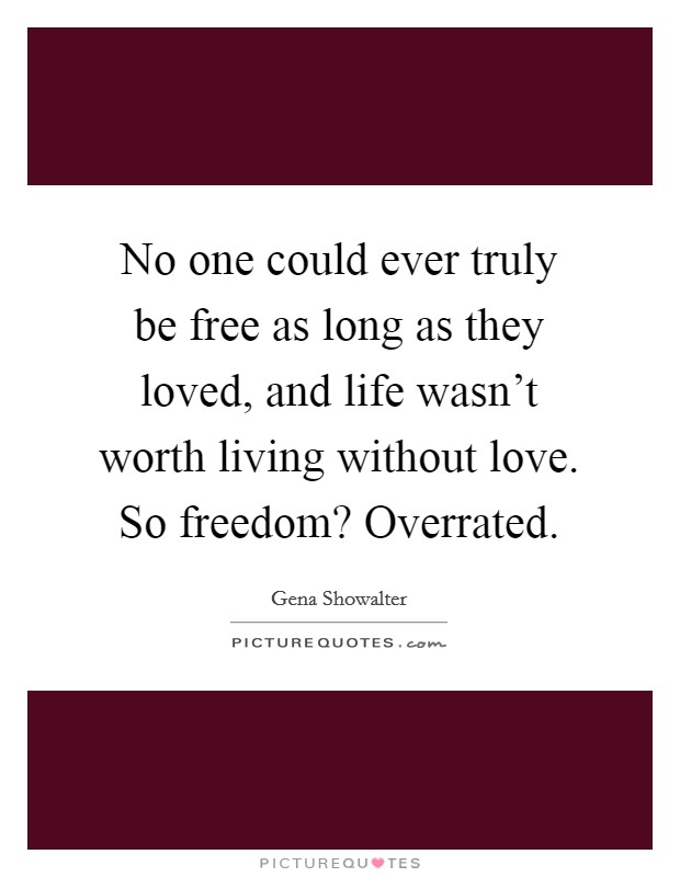 No one could ever truly be free as long as they loved, and life wasn't worth living without love. So freedom? Overrated. Picture Quote #1