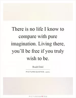 There is no life I know to compare with pure imagination. Living there, you’ll be free if you truly wish to be Picture Quote #1