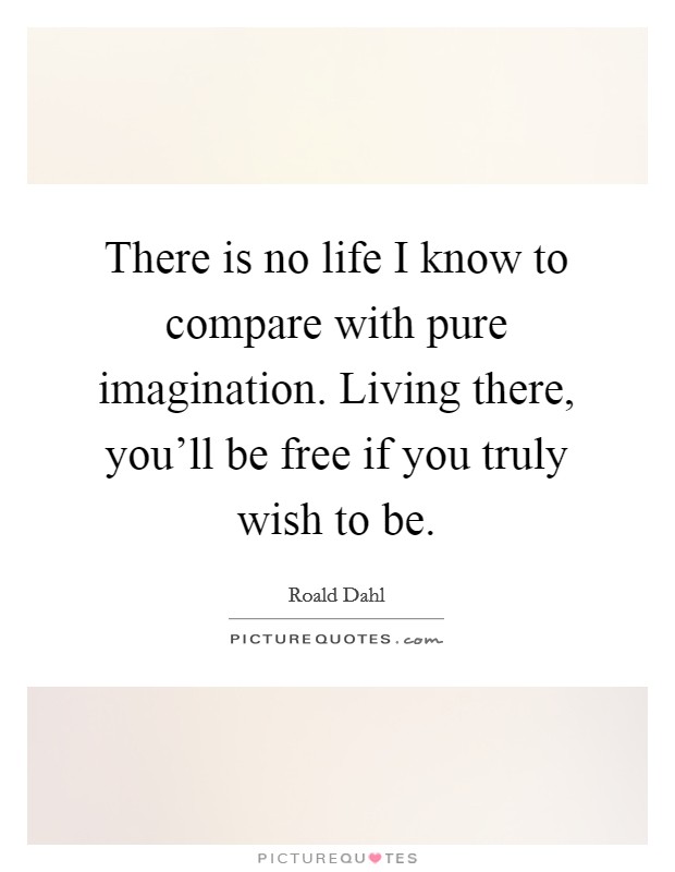 There is no life I know to compare with pure imagination. Living there, you'll be free if you truly wish to be. Picture Quote #1