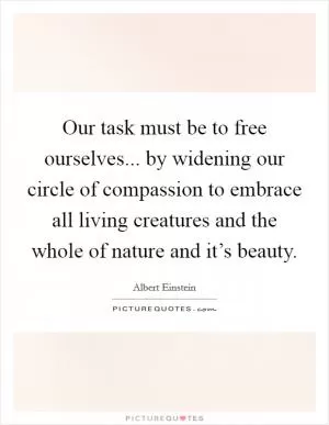 Our task must be to free ourselves... by widening our circle of compassion to embrace all living creatures and the whole of nature and it’s beauty Picture Quote #1
