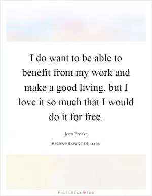 I do want to be able to benefit from my work and make a good living, but I love it so much that I would do it for free Picture Quote #1