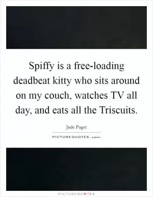 Spiffy is a free-loading deadbeat kitty who sits around on my couch, watches TV all day, and eats all the Triscuits Picture Quote #1