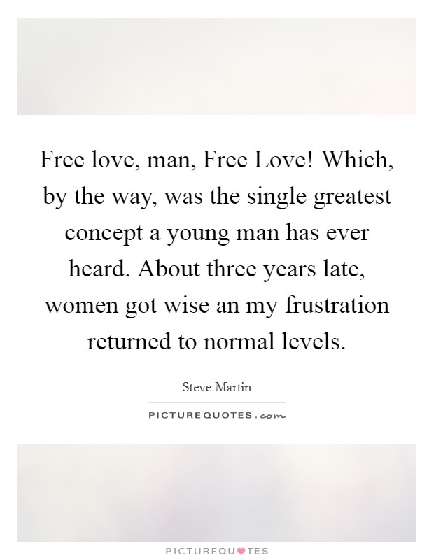 Free love, man, Free Love! Which, by the way, was the single greatest concept a young man has ever heard. About three years late, women got wise an my frustration returned to normal levels. Picture Quote #1