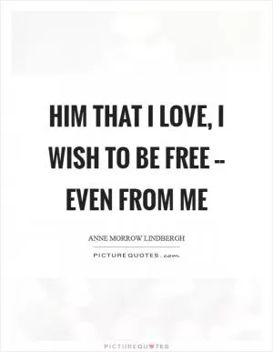 Him that I love, I wish to be free -- even from me Picture Quote #1