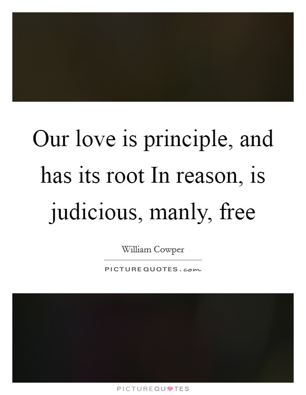 Our love is principle, and has its root In reason, is judicious, manly, free Picture Quote #1