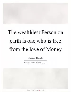 The wealthiest Person on earth is one who is free from the love of Money Picture Quote #1