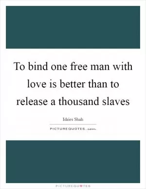 To bind one free man with love is better than to release a thousand slaves Picture Quote #1