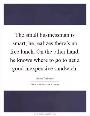 The small businessman is smart; he realizes there’s no free lunch. On the other hand, he knows where to go to get a good inexpensive sandwich Picture Quote #1