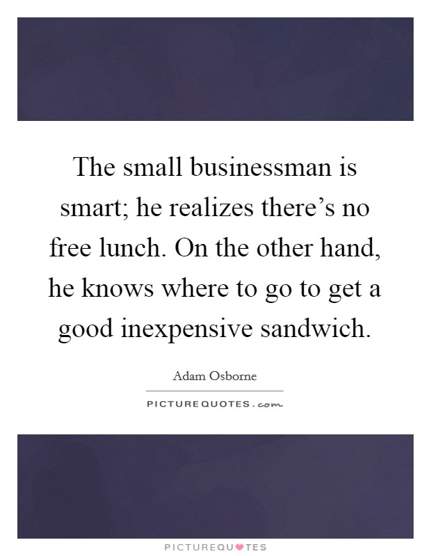 The small businessman is smart; he realizes there's no free lunch. On the other hand, he knows where to go to get a good inexpensive sandwich. Picture Quote #1