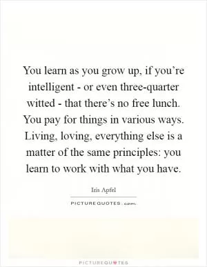 You learn as you grow up, if you’re intelligent - or even three-quarter witted - that there’s no free lunch. You pay for things in various ways. Living, loving, everything else is a matter of the same principles: you learn to work with what you have Picture Quote #1