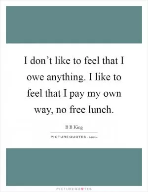 I don’t like to feel that I owe anything. I like to feel that I pay my own way, no free lunch Picture Quote #1